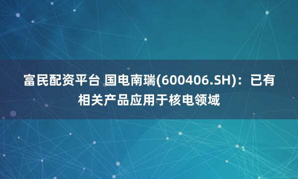 富民配资平台 国电南瑞(600406.SH)：已有相关产品应用于核电领域