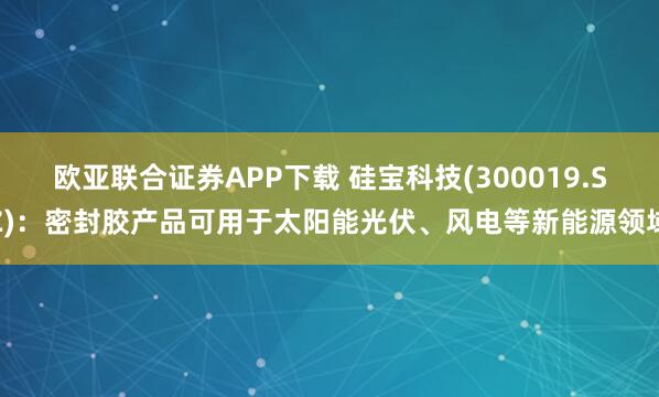欧亚联合证券APP下载 硅宝科技(300019.SZ)：密封胶产品可用于太阳能光伏、风电等新能源领域