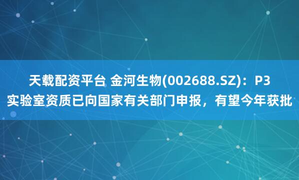 天载配资平台 金河生物(002688.SZ)：P3实验室资质已向国家有关部门申报，有望今年获批