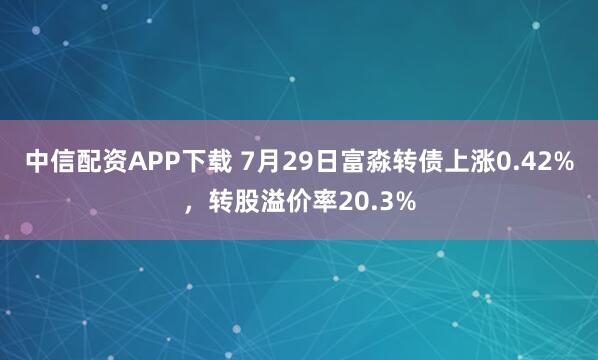 中信配资APP下载 7月29日富淼转债上涨0.42%，转股溢价率20.3%