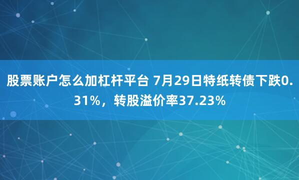 股票账户怎么加杠杆平台 7月29日特纸转债下跌0.31%，转股溢价率37.23%