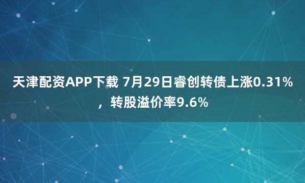 天津配资APP下载 7月29日睿创转债上涨0.31%，转股溢价率9.6%