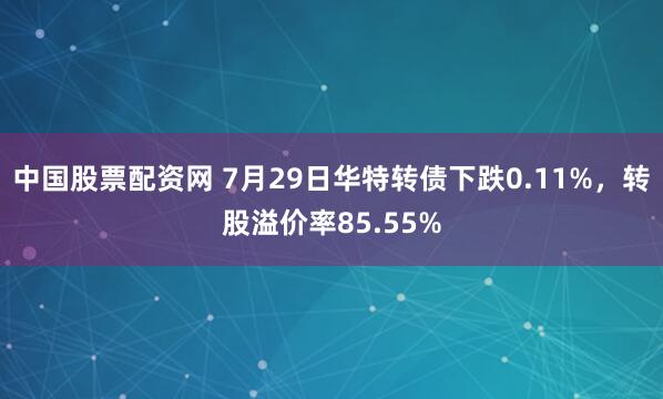 中国股票配资网 7月29日华特转债下跌0.11%，转股溢价率85.55%