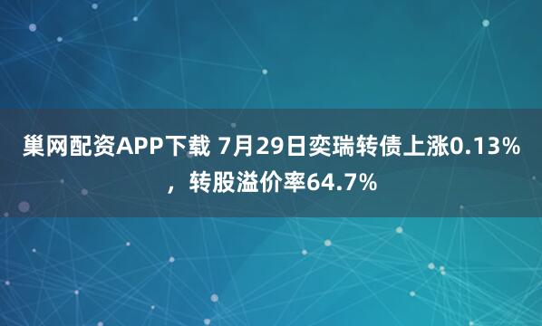 巢网配资APP下载 7月29日奕瑞转债上涨0.13%，转股溢价率64.7%