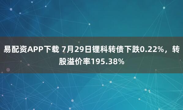易配资APP下载 7月29日锂科转债下跌0.22%，转股溢价率195.38%
