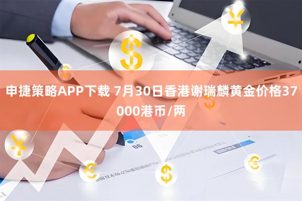 申捷策略APP下载 7月30日香港谢瑞麟黄金价格37000港币/两