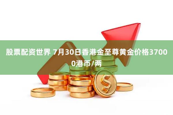 股票配资世界 7月30日香港金至尊黄金价格37000港币/两