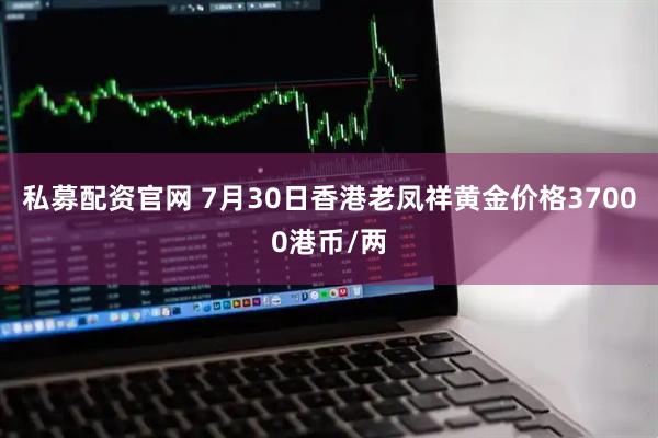 私募配资官网 7月30日香港老凤祥黄金价格37000港币/两