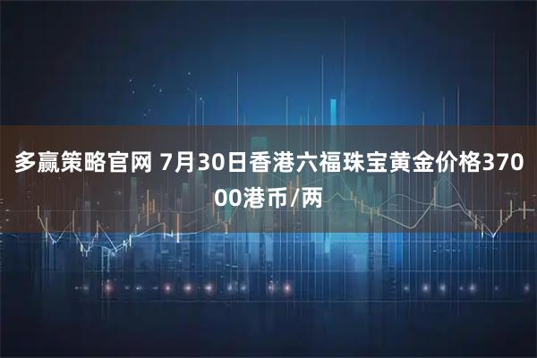 多赢策略官网 7月30日香港六福珠宝黄金价格37000港币/两