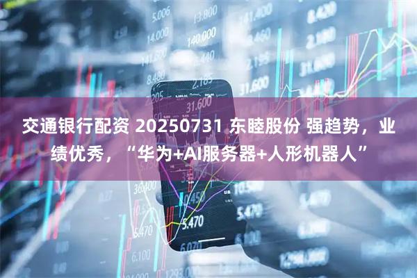 交通银行配资 20250731 东睦股份 强趋势，业绩优秀，“华为+AI服务器+人形机器人”