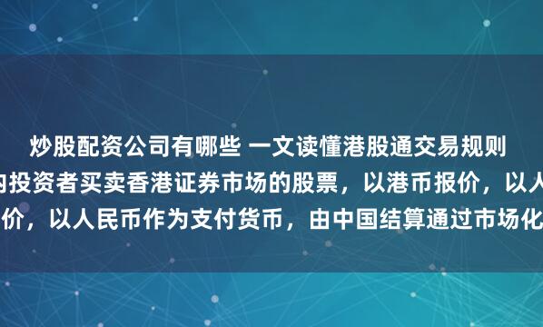 炒股配资公司有哪些 一文读懂港股通交易规则 1、什么是港股通？境内投资者买卖香港证券市场的股票，以港币报价，以人民币作为支付货币，由中国结算通过市场化原则建立相应机...