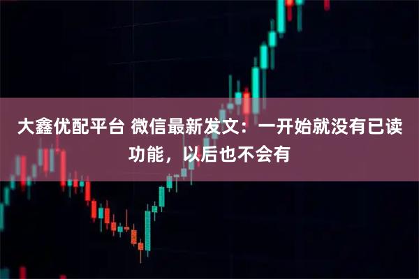 大鑫优配平台 微信最新发文：一开始就没有已读功能，以后也不会有