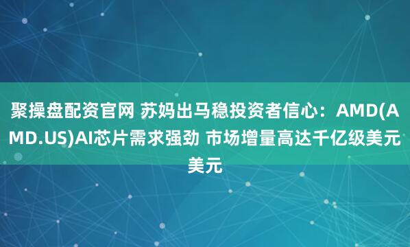 聚操盘配资官网 苏妈出马稳投资者信心：AMD(AMD.US)AI芯片需求强劲 市场增量高达千亿级美元