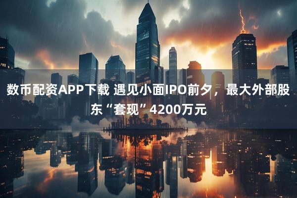 数币配资APP下载 遇见小面IPO前夕，最大外部股东“套现”4200万元
