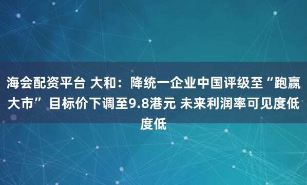 海会配资平台 大和：降统一企业中国评级至“跑赢大市” 目标价下调至9.8港元 未来利润率可见度低