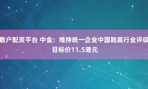 散户配资平台 中金：维持统一企业中国跑赢行业评级 目标价11.5港元