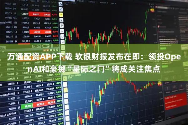 万通配资APP下载 软银财报发布在即：领投OpenAI和豪掷“星际之门”将成关注焦点