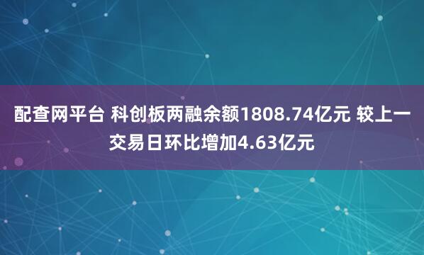 配查网平台 科创板两融余额1808.74亿元 较上一交易日环比增加4.63亿元