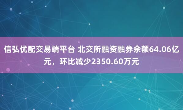 信弘优配交易端平台 北交所融资融券余额64.06亿元，环比减少2350.60万元