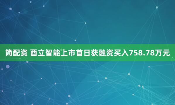 简配资 酉立智能上市首日获融资买入758.78万元