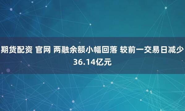 期货配资 官网 两融余额小幅回落 较前一交易日减少36.14亿元