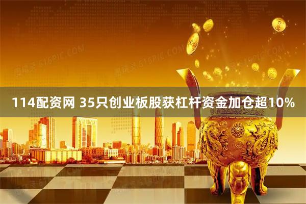 114配资网 35只创业板股获杠杆资金加仓超10%