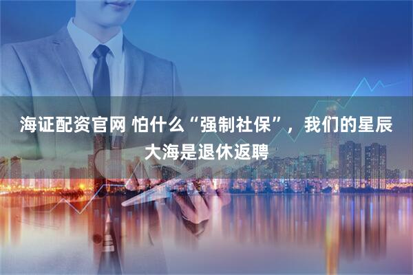 海证配资官网 怕什么“强制社保”，我们的星辰大海是退休返聘