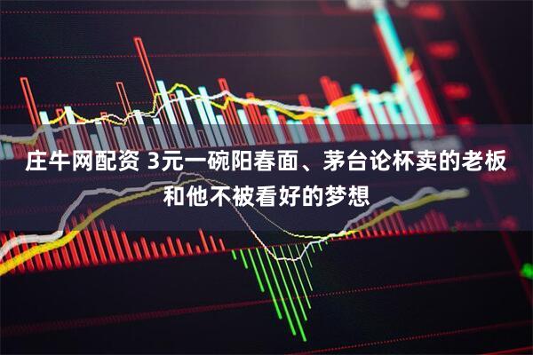 庄牛网配资 3元一碗阳春面、茅台论杯卖的老板和他不被看好的梦想