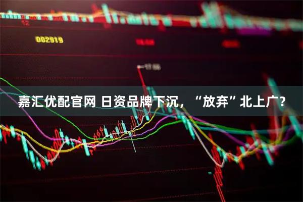 嘉汇优配官网 日资品牌下沉，“放弃”北上广？