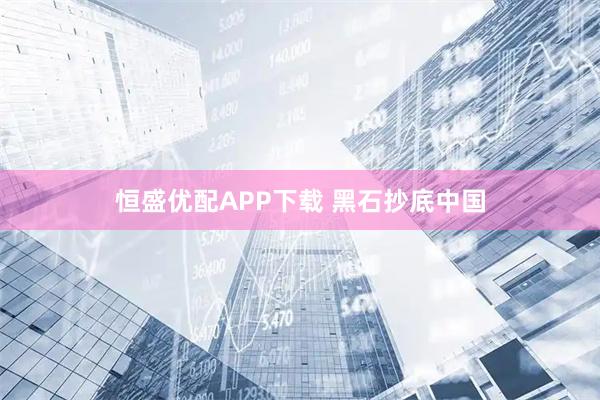 恒盛优配APP下载 黑石抄底中国