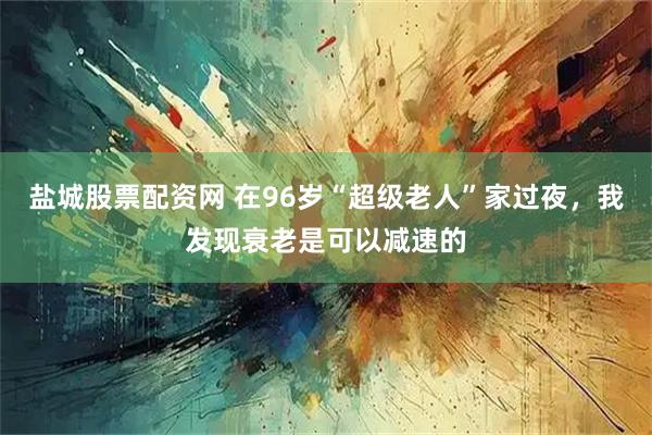 盐城股票配资网 在96岁“超级老人”家过夜，我发现衰老是可以减速的