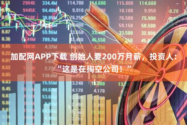 加配网APP下载 创始人要200万月薪，投资人：“这是在掏空公司！”
