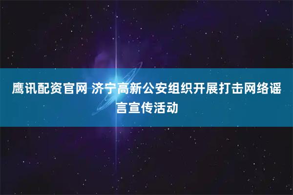 鹰讯配资官网 济宁高新公安组织开展打击网络谣言宣传活动