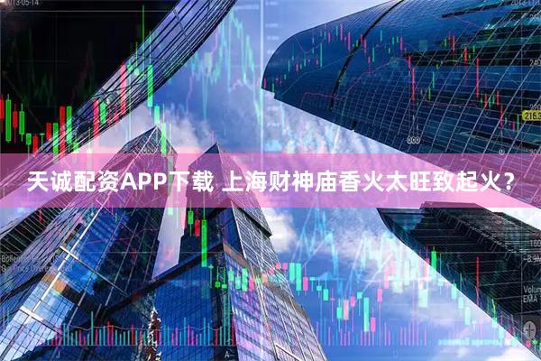 天诚配资APP下载 上海财神庙香火太旺致起火？