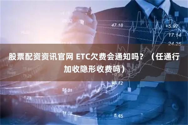 股票配资资讯官网 ETC欠费会通知吗？（任通行加收隐形收费吗）