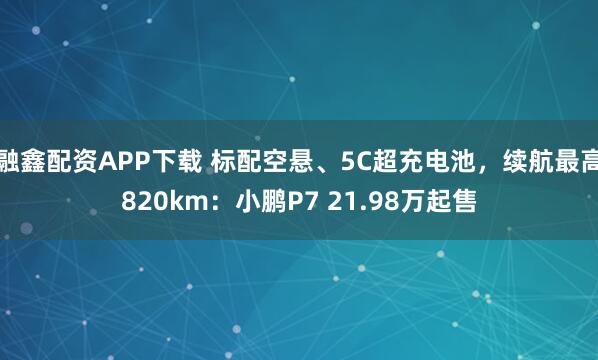 融鑫配资APP下载 标配空悬、5C超充电池，续航最高820km：小鹏P7 21.98万起售