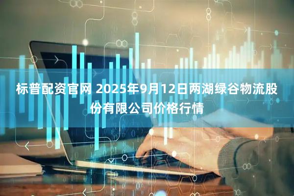 标普配资官网 2025年9月12日两湖绿谷物流股份有限公司价格行情