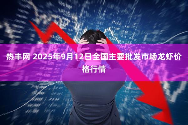 热丰网 2025年9月12日全国主要批发市场龙虾价格行情