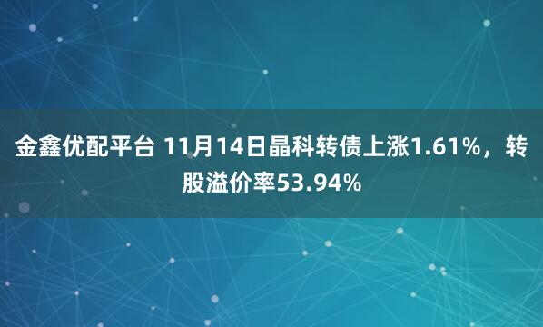 金鑫优配平台 11月14日晶科转债上涨1.61%，转股溢价率53.94%